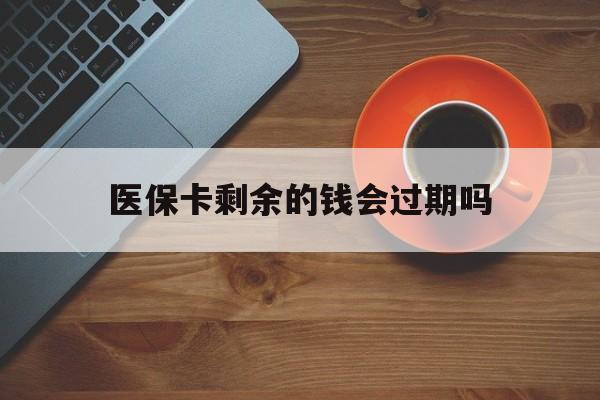 杭州最新医保卡剩余的钱会过期吗方法分析(最方便真实的杭州医保账户里面的钱会过期吗方法)