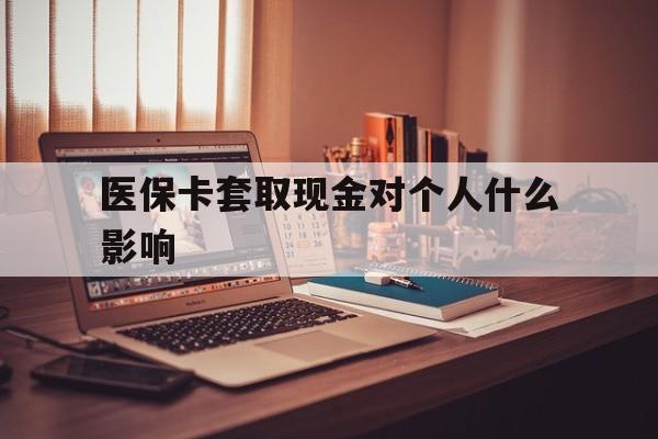 杭州最新医保卡套取现金对个人什么影响方法分析(最方便真实的杭州医保卡套取现金手续费方法)